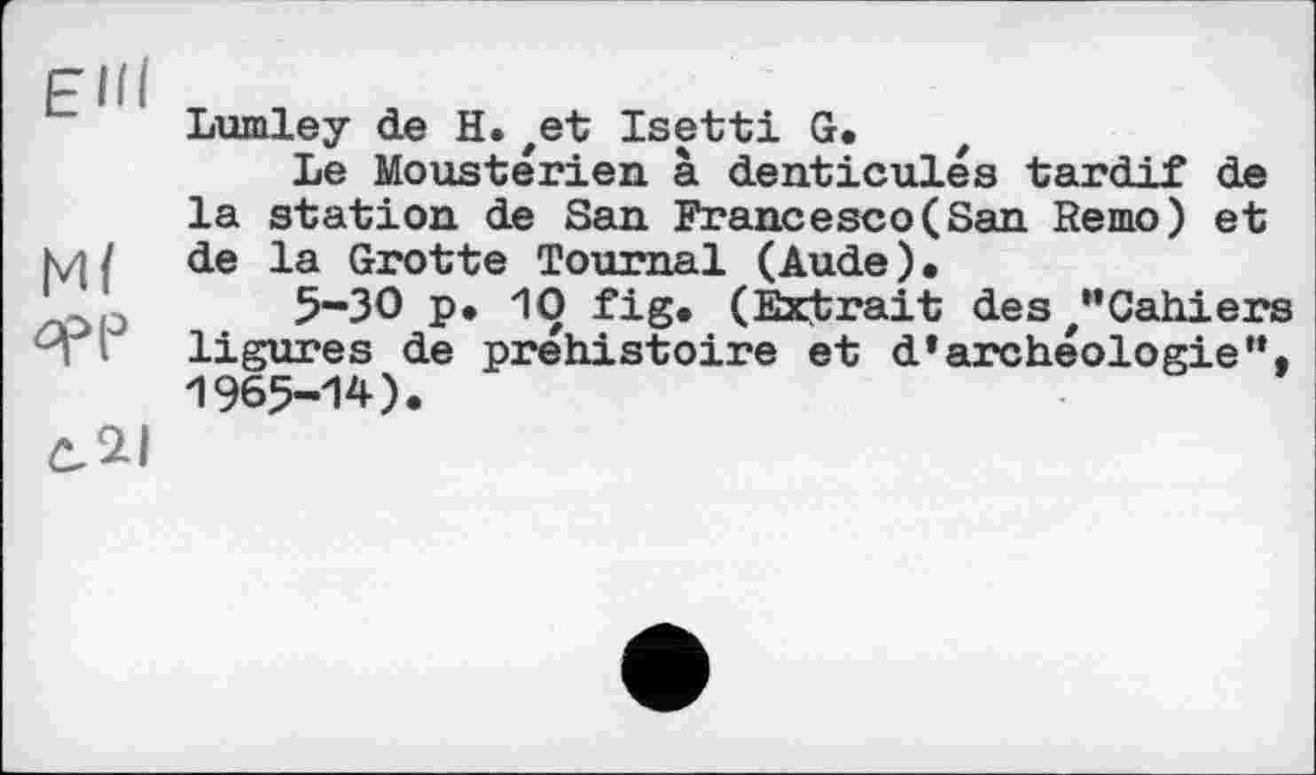 ﻿ЄНІ
Ml брр
C.2I
Lumley de H.zet Isetti G,
Le Moustérien à denticulés tardif de la station de San Francesco(San Remo) et de la Grotte Tournai (Aude).
5-30 p. 10 fig. (Extrait des/’Cahiers ligures de préhistoire et d’archéologie”, 1965-14).